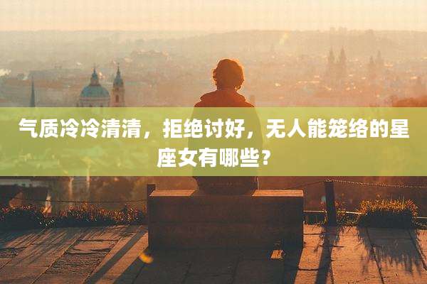 气质冷冷清清,拒绝讨好,无人能笼络的星座女有哪些?