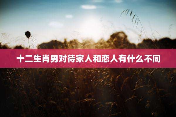 十二生肖男对待家人和恋人有什么不同