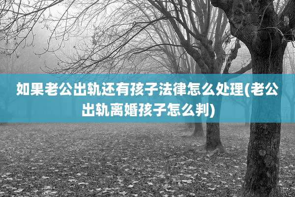 如果老公出轨还有孩子法律怎么处理(老公出轨离婚孩子怎么判)