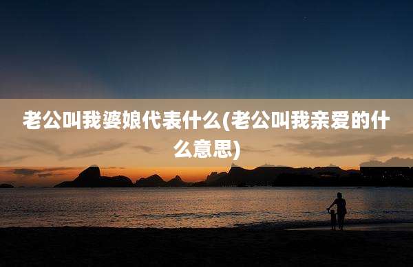 老公叫我婆娘代表什么(老公叫我亲爱的什么意思)