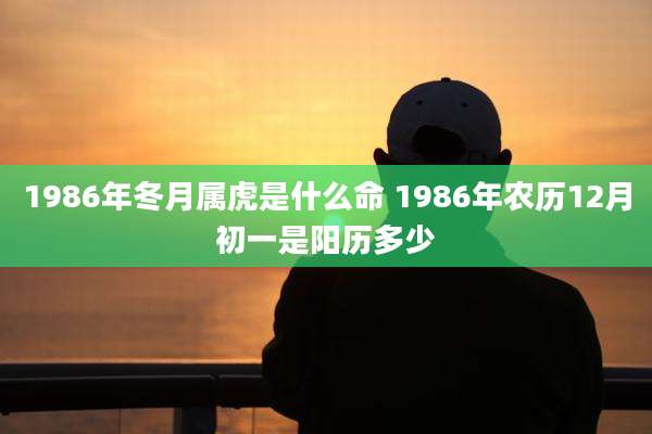 1986年冬月属虎是什么命 1986年农历12月初一是阳历多少