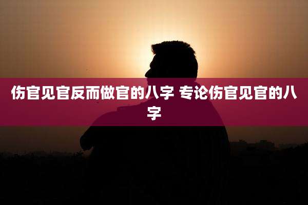 伤官见官反而做官的八字 专论伤官见官的八字