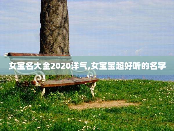 女宝名大全2020洋气,女宝宝超好听的名字