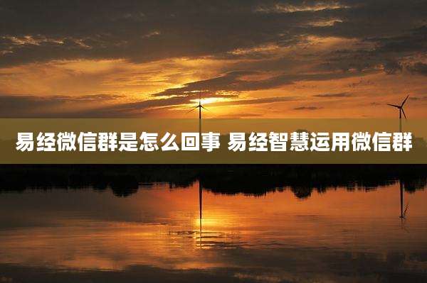 易经微信群是怎么回事 易经智慧运用微信群
