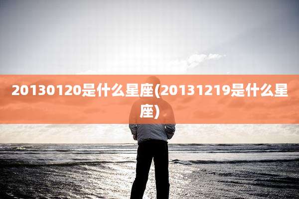 20130120是什么星座(20131219是什么星座)