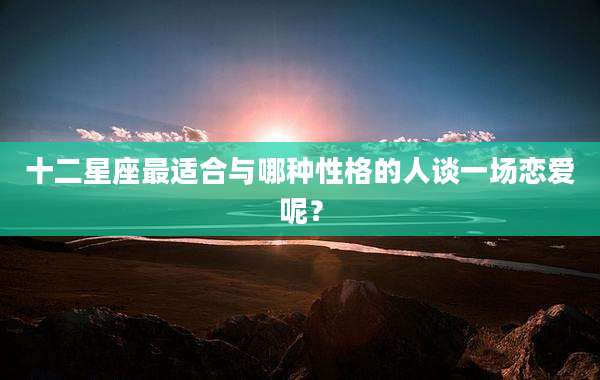 十二星座最适合与哪种性格的人谈一场恋爱呢?