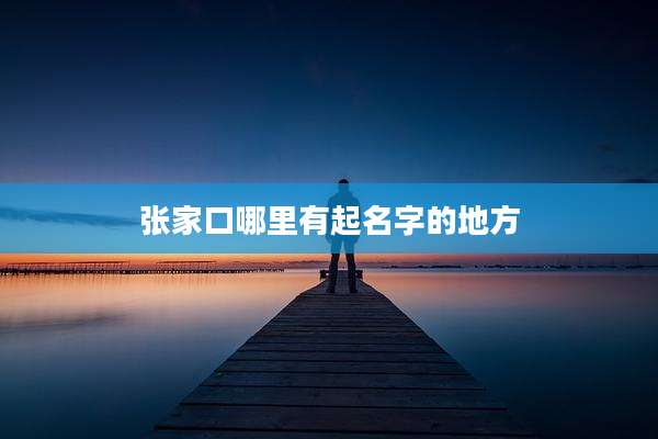 张家口哪里有起名字的地方
