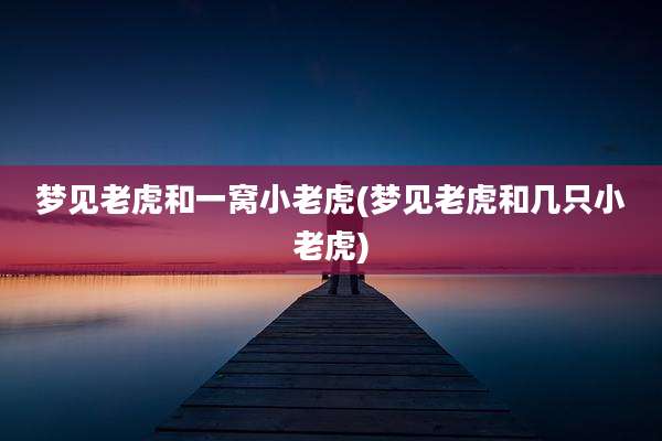 梦见老虎和一窝小老虎(梦见老虎和几只小老虎)