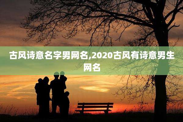古风诗意名字男网名,2020古风有诗意男生网名
