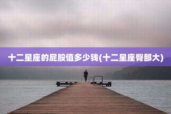 十二星座的屁股值多少钱(十二星座臀部大)