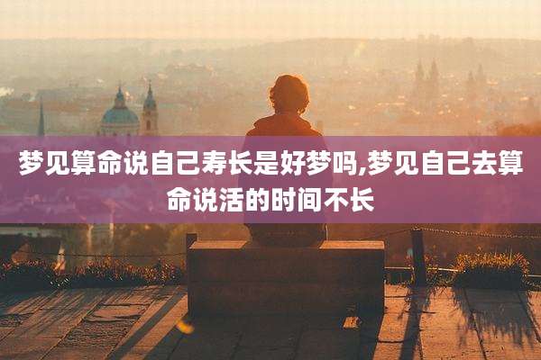 梦见算命说自己寿长是好梦吗,梦见自己去算命说活的时间不长