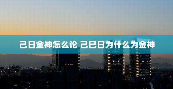 己日金神怎么论 己巳日为什么为金神