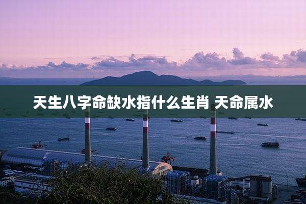天生八字命缺水指什么生肖 天命属水