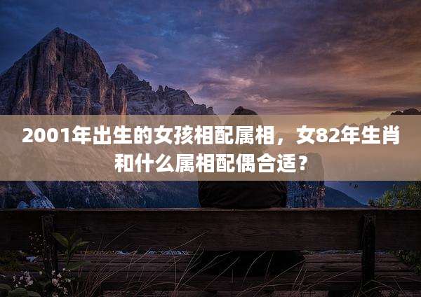 2001年出生的女孩相配属相,女82年生肖和什么属相配偶合适?