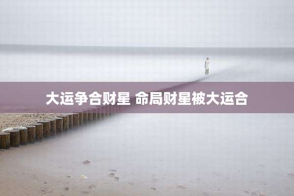 大运争合财星 命局财星被大运合