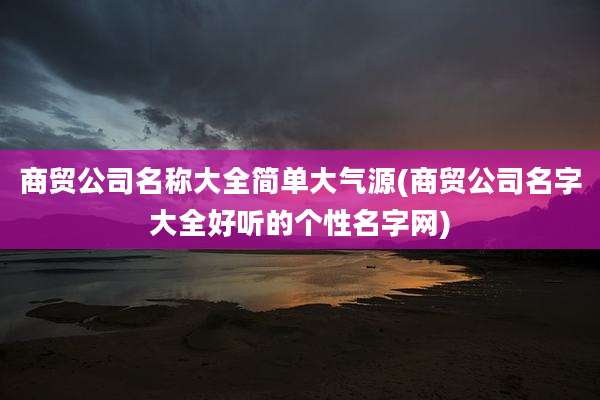 商贸公司名称大全简单大气源(商贸公司名字大全好听的个性名字网)