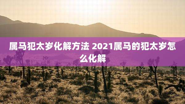 属马犯太岁化解方法 2021属马的犯太岁怎么化解