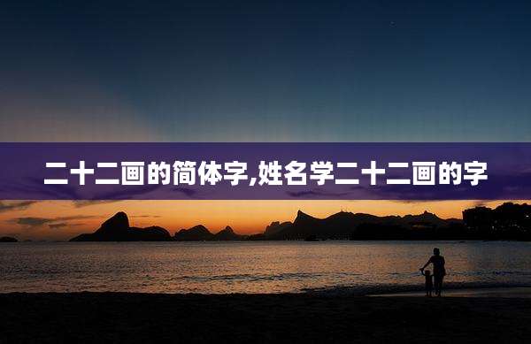 二十二画的简体字,姓名学二十二画的字