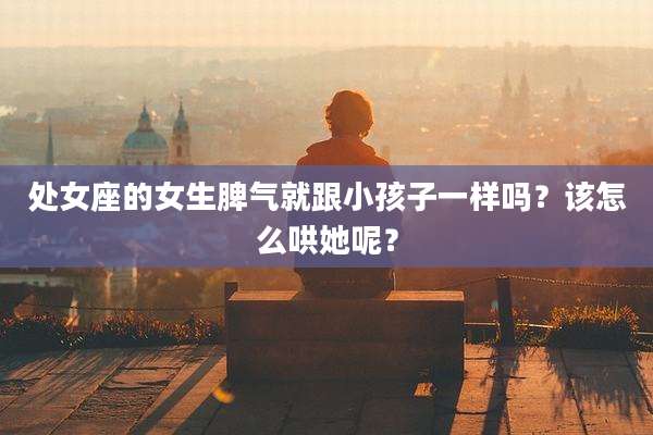 处女座的女生脾气就跟小孩子一样吗?该怎么哄她呢?