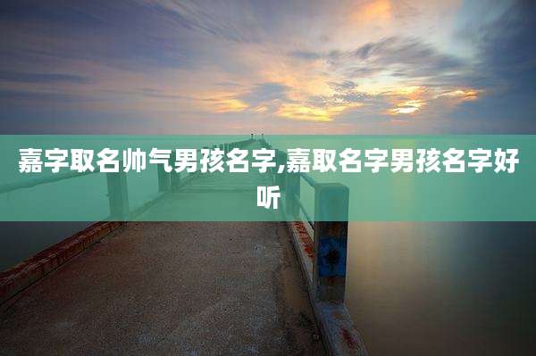 嘉字取名帅气男孩名字,嘉取名字男孩名字好听