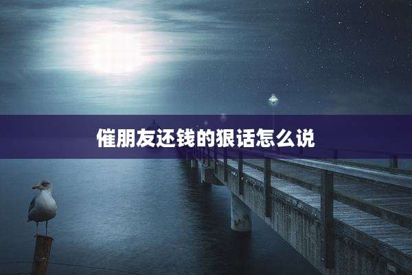 催朋友还钱的狠话怎么说