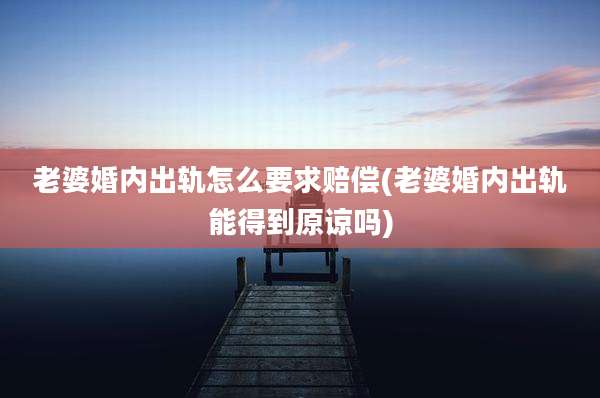 老婆婚内出轨怎么要求赔偿(老婆婚内出轨能得到原谅吗)