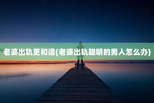 老婆出轨更和谐(老婆出轨聪明的男人怎么办)