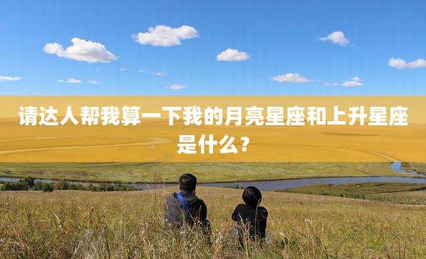 请达人帮我算一下我的月亮星座和上升星座是什么？