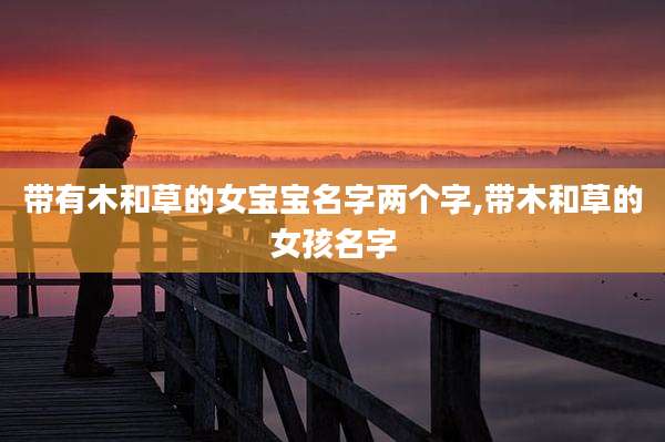 带有木和草的女宝宝名字两个字,带木和草的女孩名字