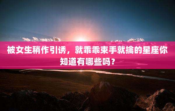 被女生稍作引诱，就乖乖束手就擒的星座你知道有哪些吗？
