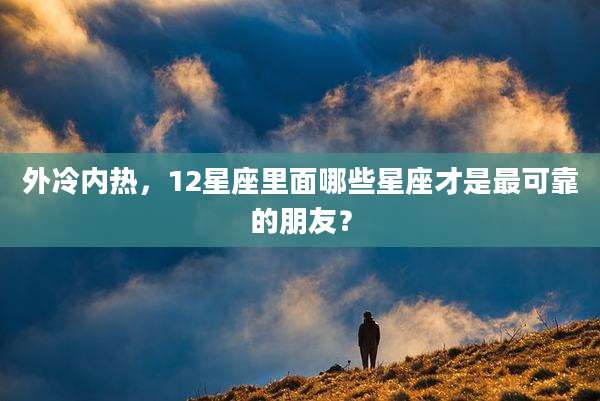 外冷内热，12星座里面哪些星座才是最可靠的朋友？