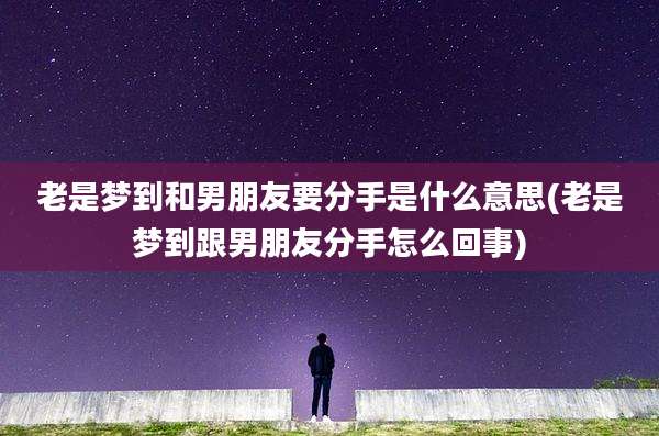 老是梦到和男朋友要分手是什么意思(老是梦到跟男朋友分手怎么回事)