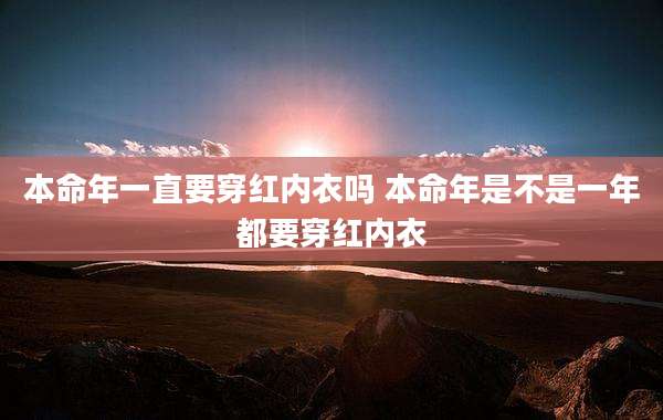 本命年一直要穿红内衣吗 本命年是不是一年都要穿红内衣