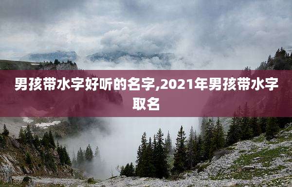 男孩带水字好听的名字,2021年男孩带水字取名