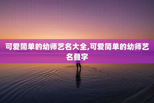 可爱简单的幼师艺名大全,可爱简单的幼师艺名叠字