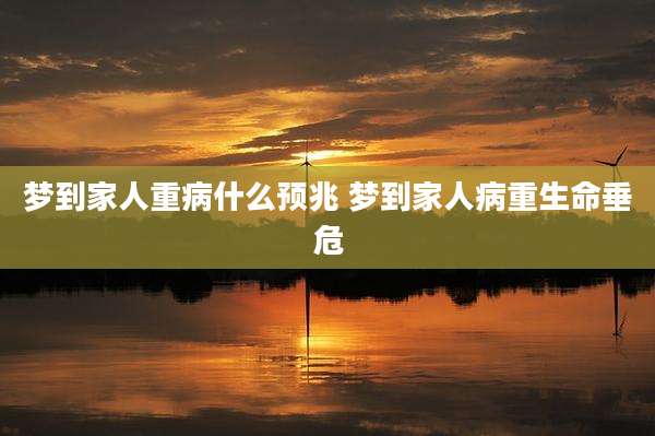 梦到家人重病什么预兆 梦到家人病重生命垂危