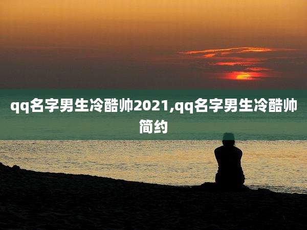 qq名字男生冷酷帅2021,qq名字男生冷酷帅简约