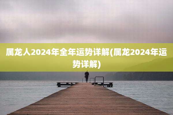 属龙人2024年全年运势详解(属龙2024年运势详解)