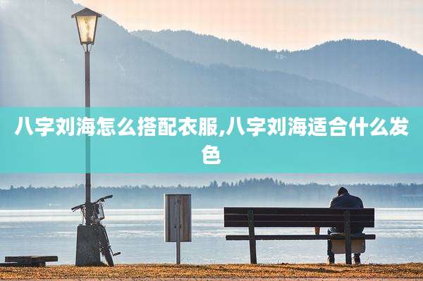 八字刘海怎么搭配衣服,八字刘海适合什么发色
