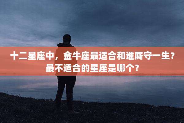 十二星座中,金牛座最适合和谁厮守一生?最不适合的星座是哪个?
