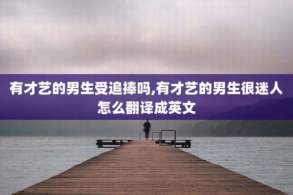 有才艺的男生受追捧吗,有才艺的男生很迷人怎么翻译成英文