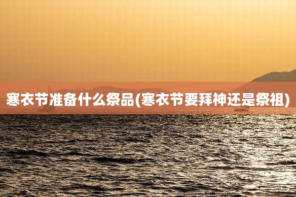 寒衣节准备什么祭品(寒衣节要拜神还是祭祖)