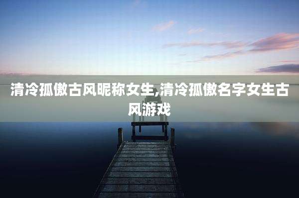 清冷孤傲古风昵称女生,清冷孤傲名字女生古风游戏