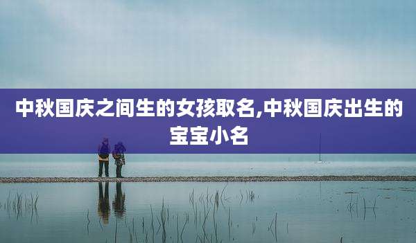 中秋国庆之间生的女孩取名,中秋国庆出生的宝宝小名
