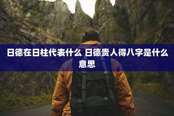 日德在日柱代表什么 日德贵人得八字是什么意思