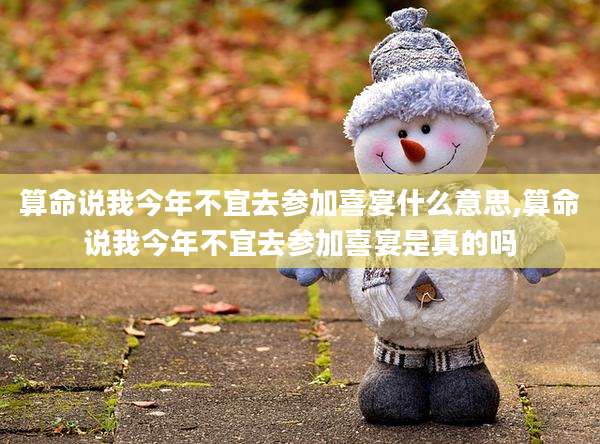 算命说我今年不宜去参加喜宴什么意思,算命说我今年不宜去参加喜宴是真的吗