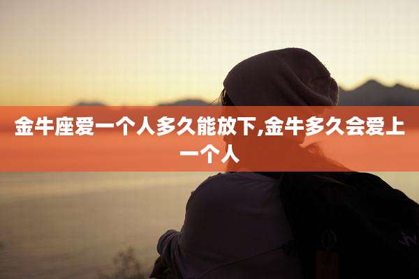 金牛座爱一个人多久能放下,金牛多久会爱上一个人