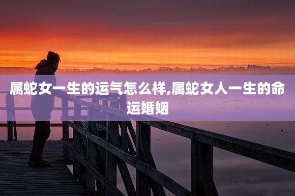属蛇女一生的运气怎么样,属蛇女人一生的命运婚姻