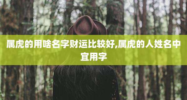 属虎的用啥名字财运比较好,属虎的人姓名中宜用字