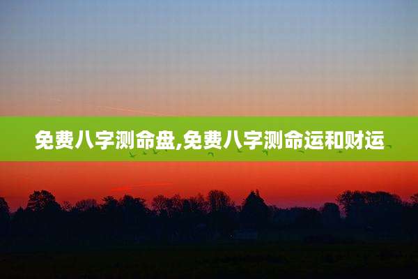 免费八字测命盘,免费八字测命运和财运